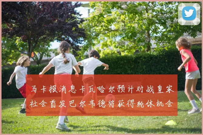 马卡报消息卡瓦哈尔预计对战皇家社会首发巴尔韦德将获得轮休机会