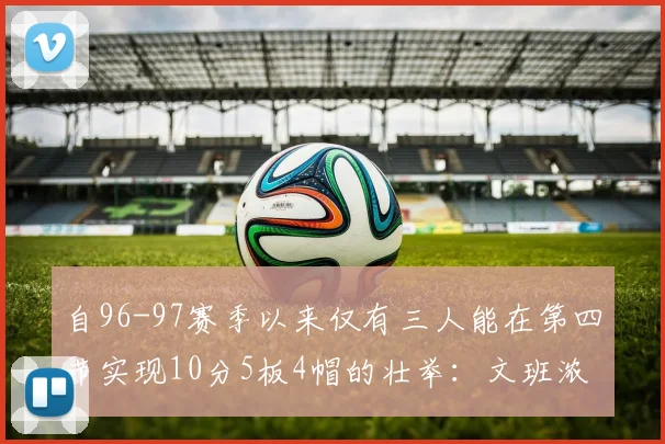 自96-97赛季以来仅有三人能在第四节实现10分5板4帽的壮举：文班浓眉伍德