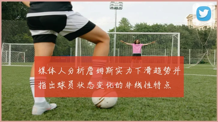 媒体人分析詹姆斯实力下滑趋势并指出球员状态变化的非线性特点