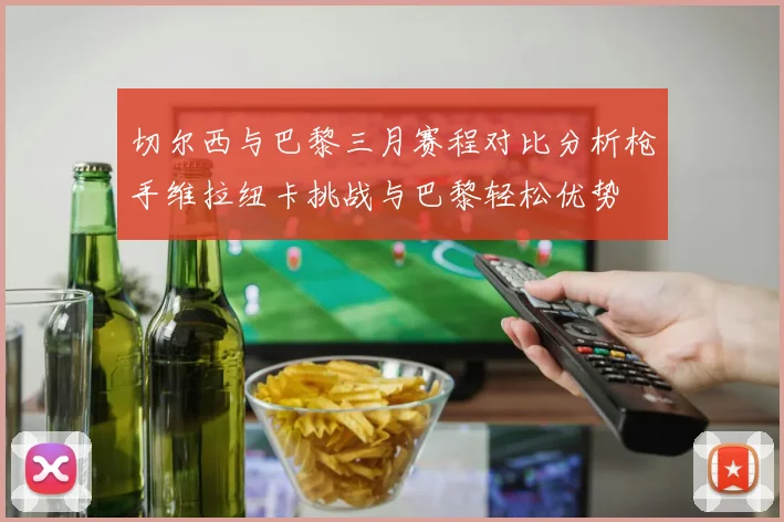 切尔西与巴黎三月赛程对比分析枪手维拉纽卡挑战与巴黎轻松优势
