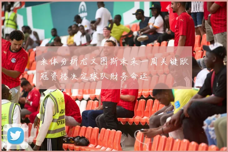 米体分析尤文图斯未来一周关键欧冠资格决定球队财务命运