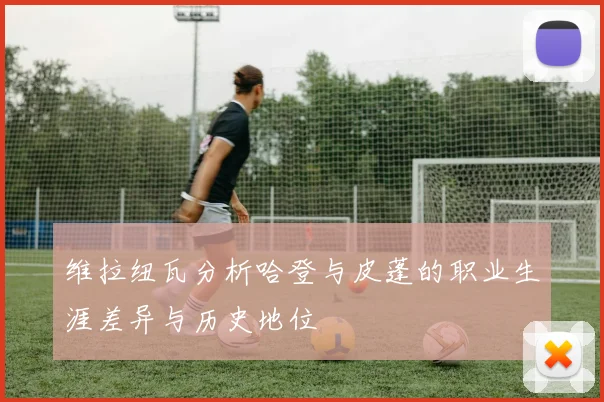 维拉纽瓦分析哈登与皮蓬的职业生涯差异与历史地位