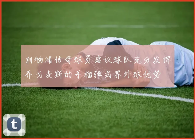 利物浦传奇球员建议球队充分发挥乔戈麦斯的手榴弹式界外球优势