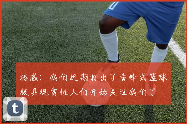 格威：我们近期打出了黄蜂式篮球极具观赏性人们开始关注我们了