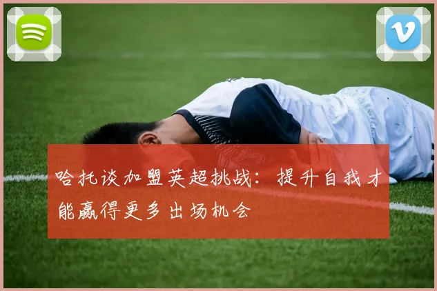哈托谈加盟英超挑战：提升自我才能赢得更多出场机会