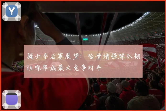 骑士季后赛展望：哈登增强球队韧性绿军成最大竞争对手