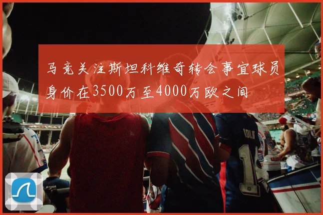 马竞关注斯坦科维奇转会事宜球员身价在3500万至4000万欧之间