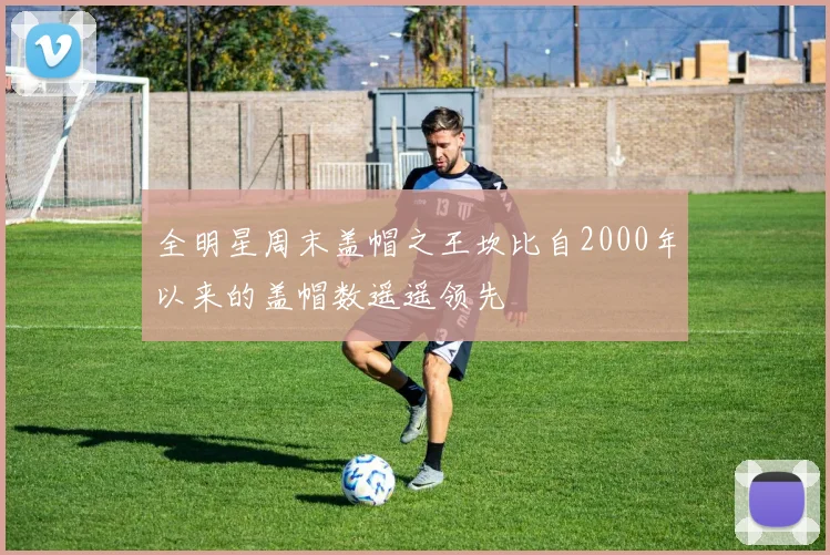 全明星周末盖帽之王坎比自2000年以来的盖帽数遥遥领先