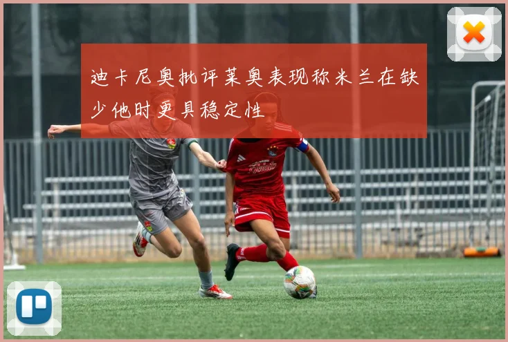 迪卡尼奥批评莱奥表现称米兰在缺少他时更具稳定性