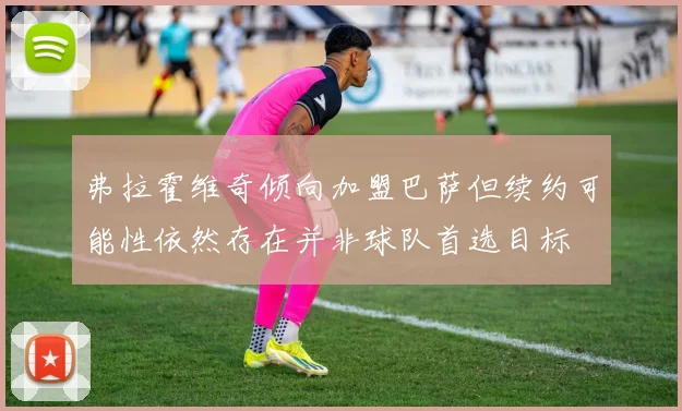 弗拉霍维奇倾向加盟巴萨但续约可能性依然存在并非球队首选目标