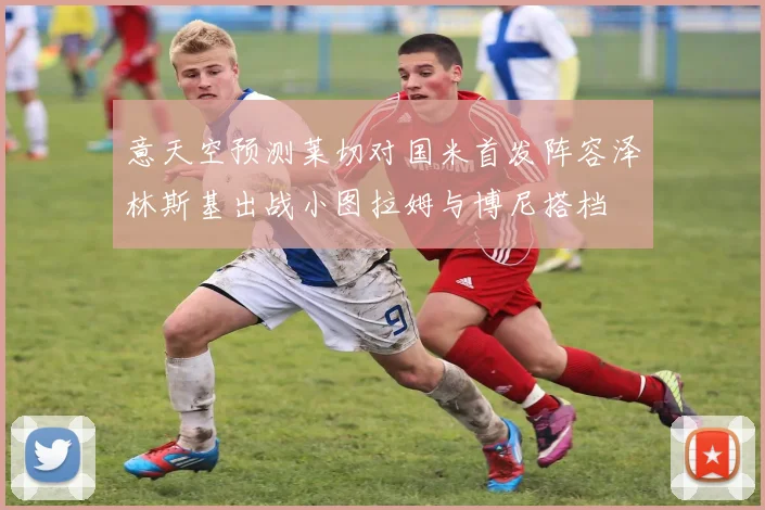 意天空预测莱切对国米首发阵容泽林斯基出战小图拉姆与博尼搭档