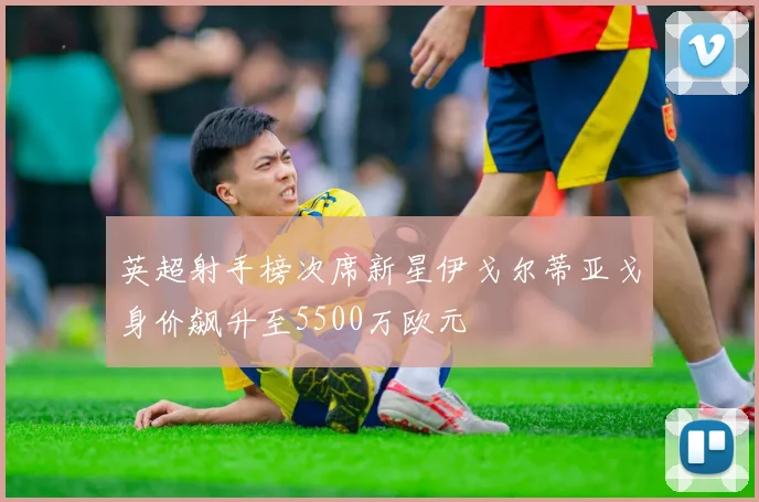 英超射手榜次席新星伊戈尔蒂亚戈身价飙升至5500万欧元