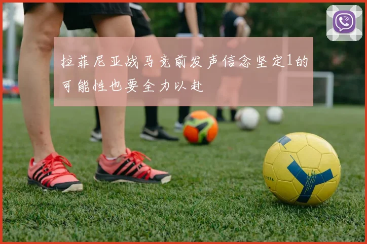 拉菲尼亚战马竞前发声信念坚定1的可能性也要全力以赴