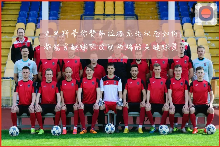 克里斯蒂称赞弗拉格无论状态如何都能贡献球队攻防两端的关键球员