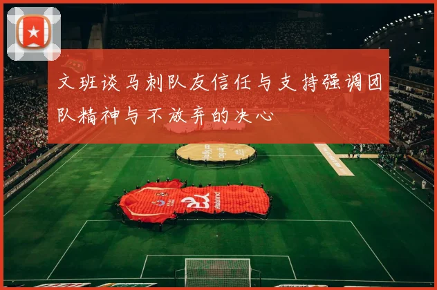 文班谈马刺队友信任与支持强调团队精神与不放弃的决心