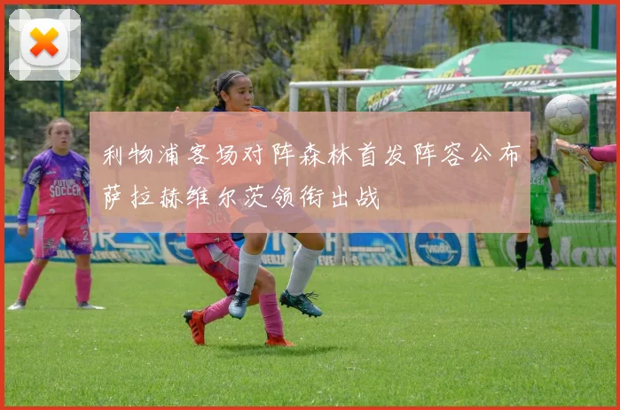 利物浦客场对阵森林首发阵容公布萨拉赫维尔茨领衔出战