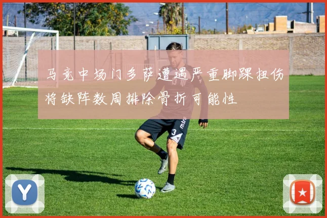 马竞中场门多萨遭遇严重脚踝扭伤将缺阵数周排除骨折可能性