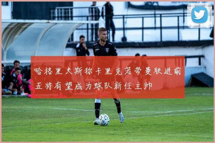 哈格里夫斯称卡里克若带曼联进前五将有望成为球队新任主帅