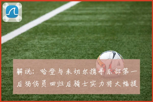 解说：哈登与米切尔携手东部第一后场伤员回归后骑士实力将大幅提升