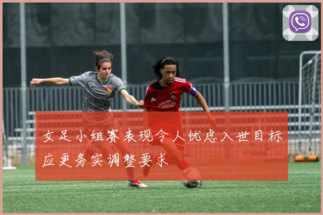 女足小组赛表现令人忧虑入世目标应更务实调整要求