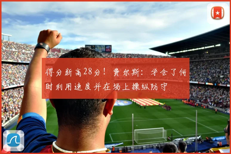 得分新高28分！费尔斯：学会了何时利用速度并在场上操纵防守