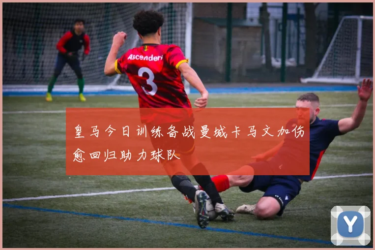 皇马今日训练备战曼城卡马文加伤愈回归助力球队