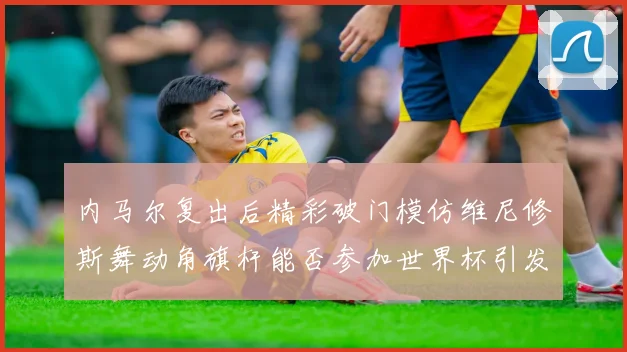 内马尔复出后精彩破门模仿维尼修斯舞动角旗杆能否参加世界杯引发热议