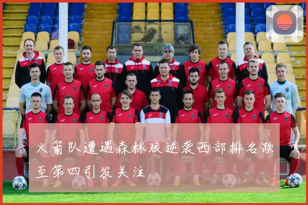 火箭队遭遇森林狼逆袭西部排名跌至第四引发关注