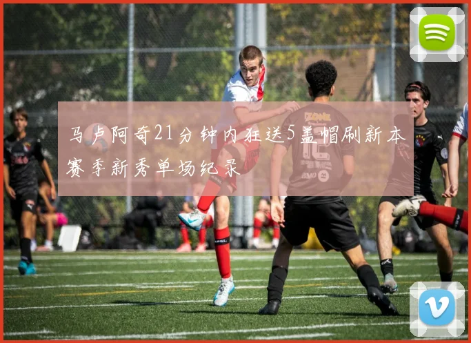 马卢阿奇21分钟内狂送5盖帽刷新本赛季新秀单场纪录