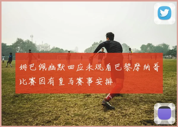 姆巴佩幽默回应未观看巴黎摩纳哥比赛因有皇马赛事安排