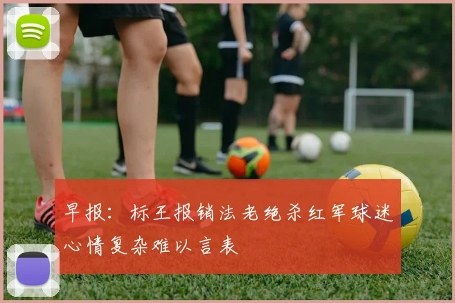 早报：标王报销法老绝杀红军球迷心情复杂难以言表