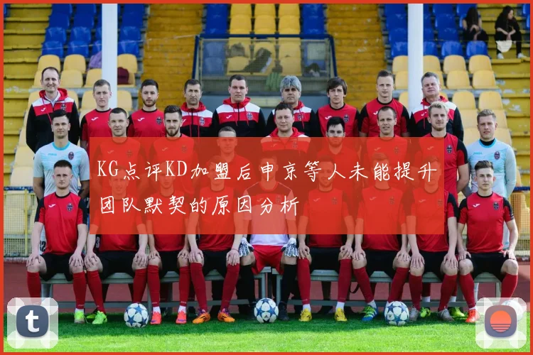 KG点评KD加盟后申京等人未能提升团队默契的原因分析