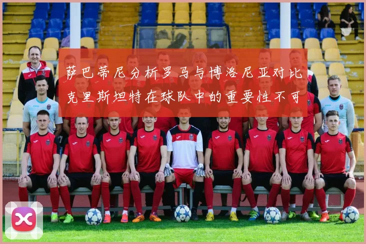 萨巴蒂尼分析罗马与博洛尼亚对比克里斯坦特在球队中的重要性不可替代