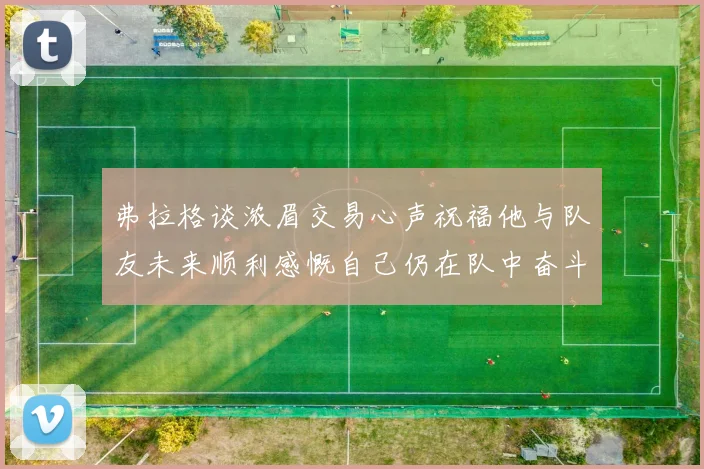 弗拉格谈浓眉交易心声祝福他与队友未来顺利感慨自己仍在队中奋斗