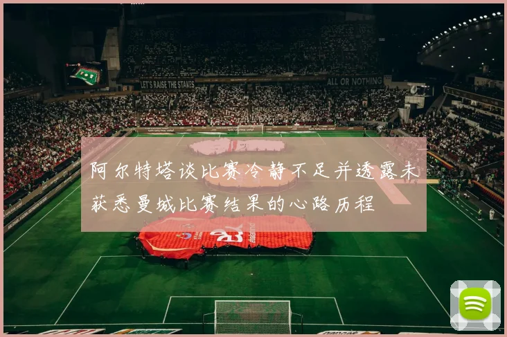 阿尔特塔谈比赛冷静不足并透露未获悉曼城比赛结果的心路历程