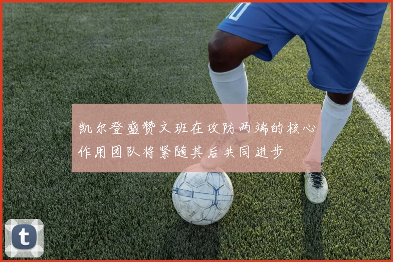 凯尔登盛赞文班在攻防两端的核心作用团队将紧随其后共同进步