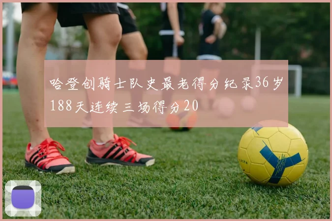 哈登创骑士队史最老得分纪录36岁188天连续三场得分20