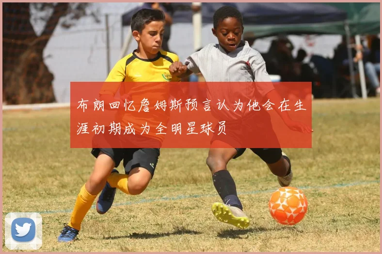 布朗回忆詹姆斯预言认为他会在生涯初期成为全明星球员